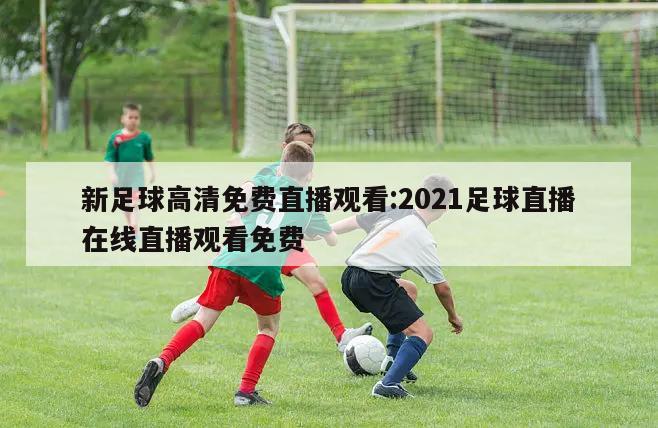 新足球高清免费直播观看:2021足球直播在线直播观看免费