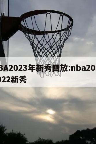 NBA2023年新秀回放:nba20212022新秀