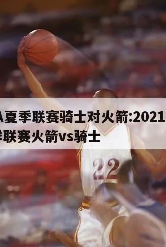 NBA夏季联赛骑士对火箭:2021nba夏季联赛火箭vs骑士