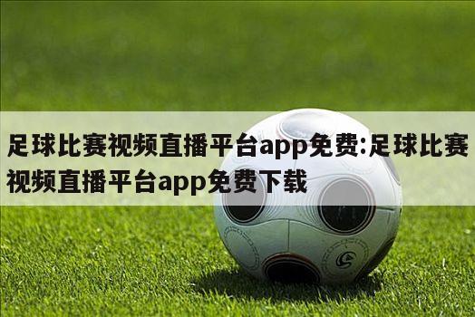 足球比赛视频直播平台app免费:足球比赛视频直播平台app免费下载