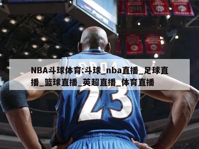 NBA斗球体育:斗球_nba直播_足球直播_篮球直播_英超直播_体育直播