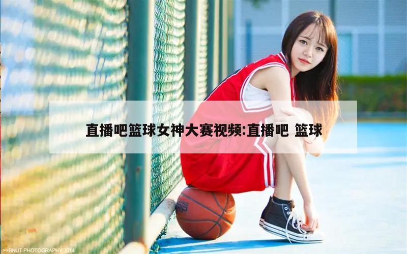 直播吧篮球女神大赛视频:直播吧 篮球