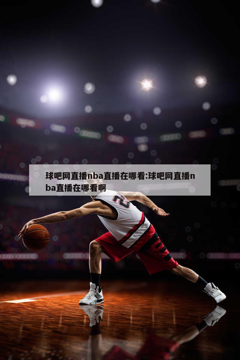 球吧网直播nba直播在哪看:球吧网直播nba直播在哪看啊