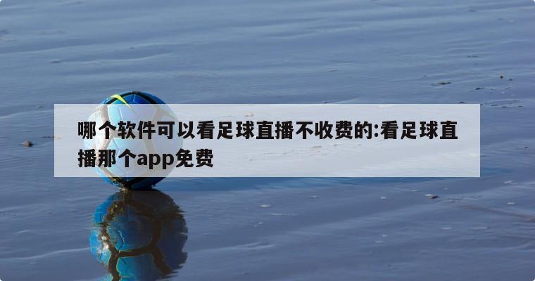 哪个软件可以看足球直播不收费的:看足球直播那个app免费