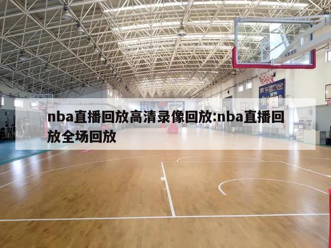 nba直播回放高清录像回放:nba直播回放全场回放