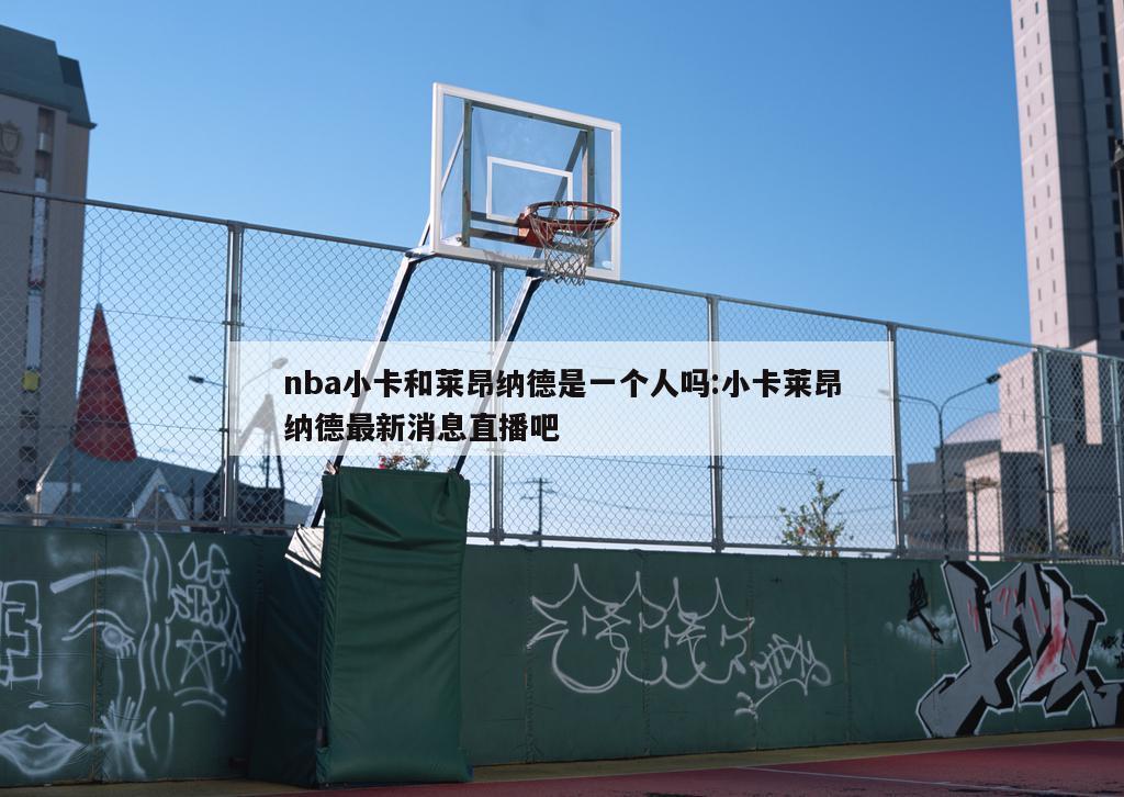 nba小卡和莱昂纳德是一个人吗:小卡莱昂纳德最新消息直播吧