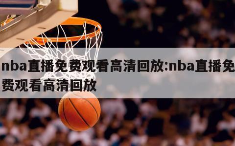 nba直播免费观看高清回放:nba直播免费观看高清回放