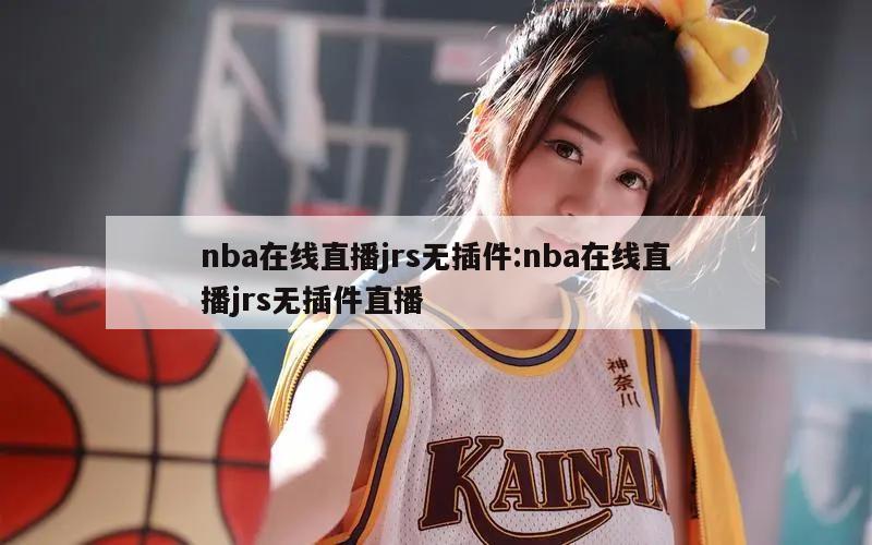 nba在线直播jrs无插件:nba在线直播jrs无插件直播