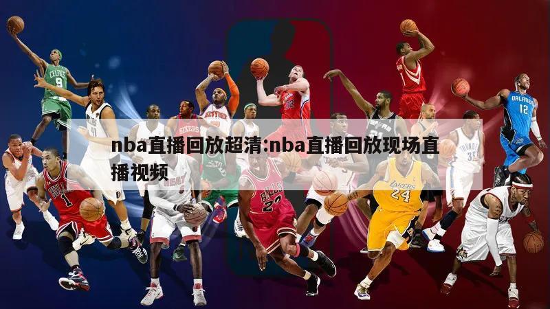 nba直播回放超清:nba直播回放现场直播视频