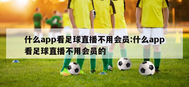 什么app看足球直播不用会员:什么app看足球直播不用会员的