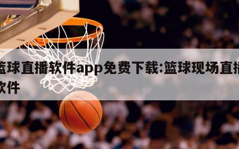 篮球直播软件app免费下载:篮球现场直播软件