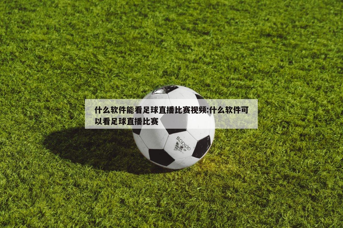 什么软件能看足球直播比赛视频:什么软件可以看足球直播比赛