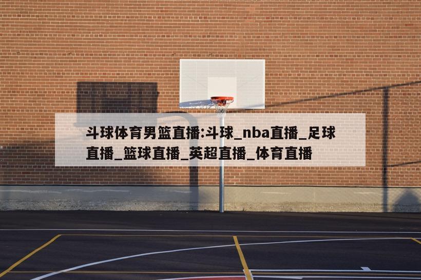 斗球体育男篮直播:斗球_nba直播_足球直播_篮球直播_英超直播_体育直播