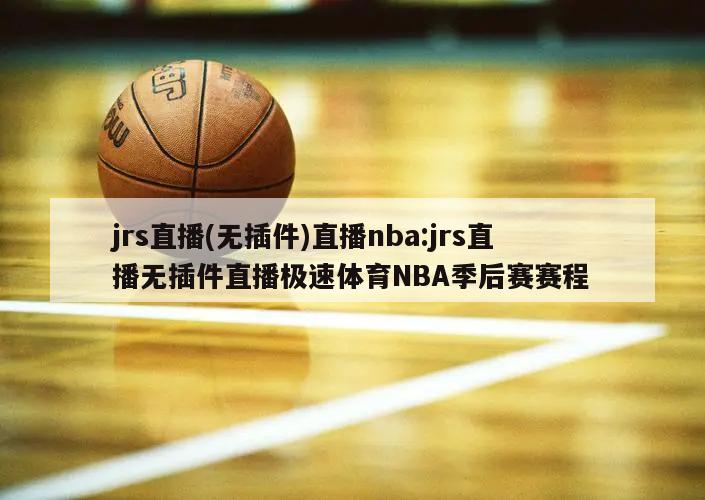 jrs直播(无插件)直播nba:jrs直播无插件直播极速体育NBA季后赛赛程