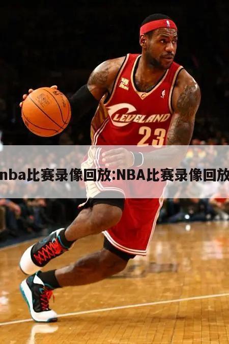 nba比赛录像回放:NBA比赛录像回放