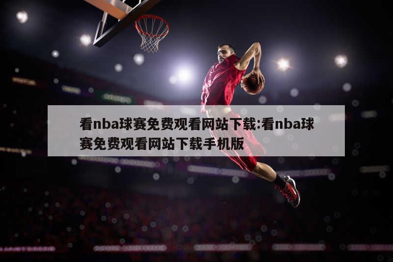 看nba球赛免费观看网站下载:看nba球赛免费观看网站下载手机版