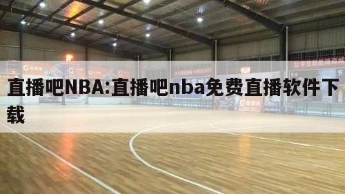 直播吧NBA:直播吧nba免费直播软件下载