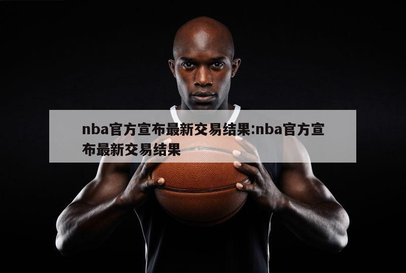 nba官方宣布最新交易结果:nba官方宣布最新交易结果