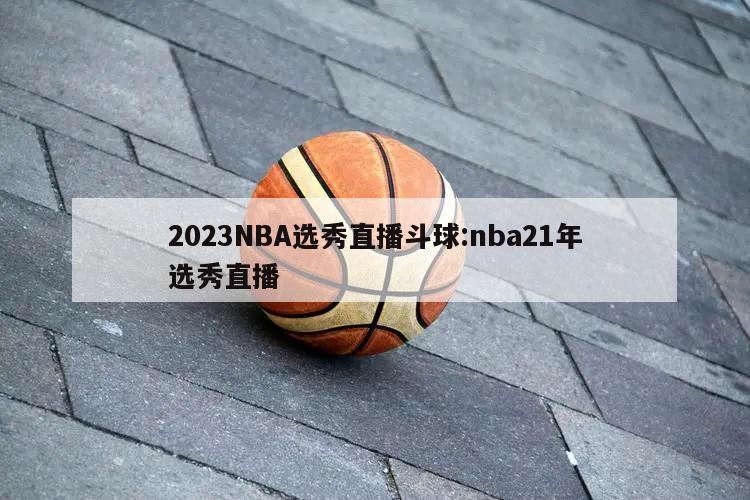 2023NBA选秀直播斗球:nba21年选秀直播