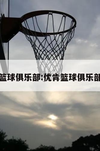 优肯篮球俱乐部:优肯篮球俱乐部在哪