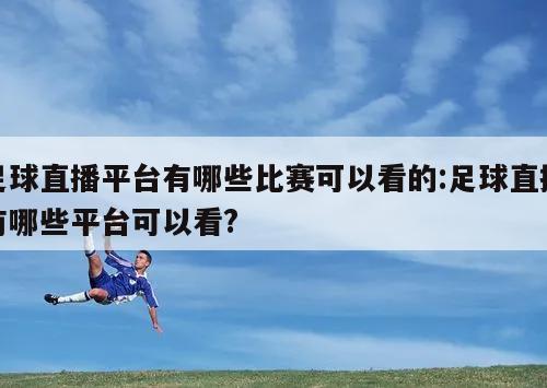 足球直播平台有哪些比赛可以看的:足球直播有哪些平台可以看?