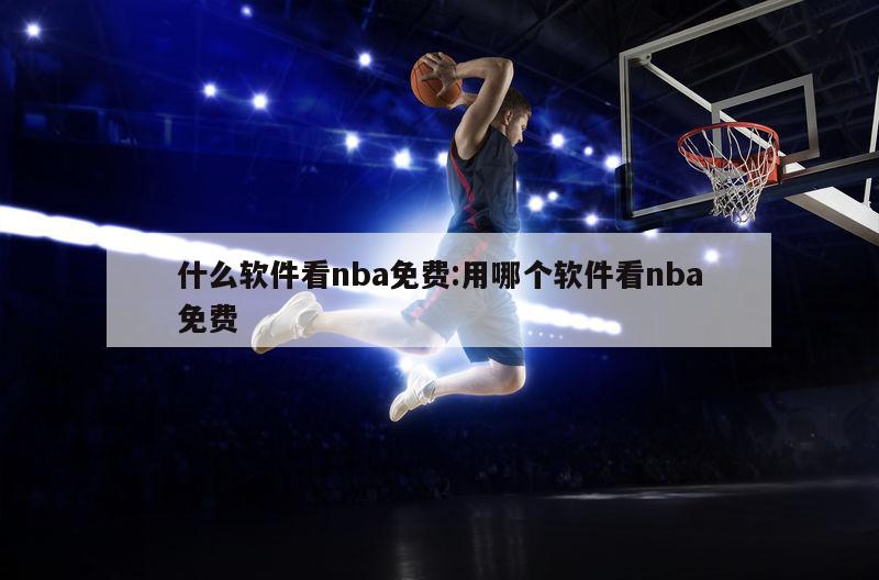 什么软件看nba免费:用哪个软件看nba免费