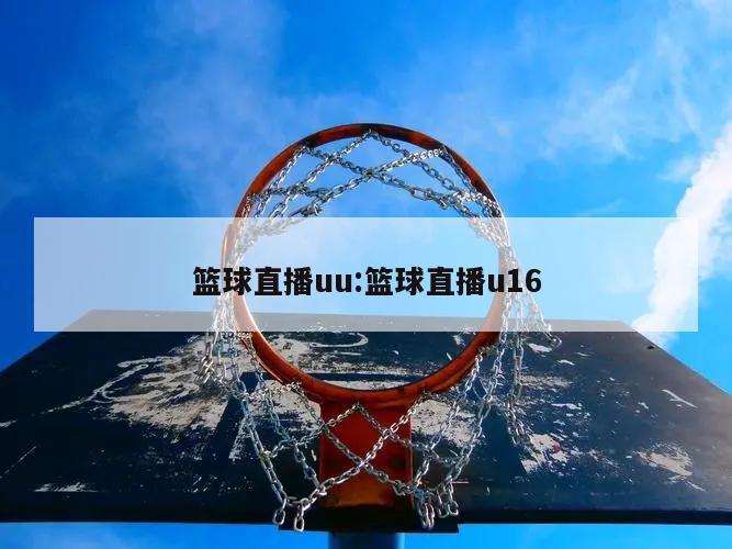 篮球直播uu:篮球直播u16