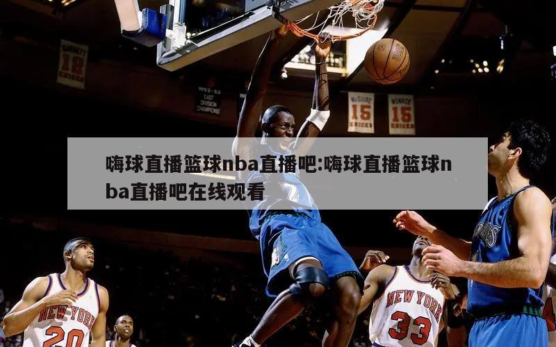 嗨球直播篮球nba直播吧:嗨球直播篮球nba直播吧在线观看