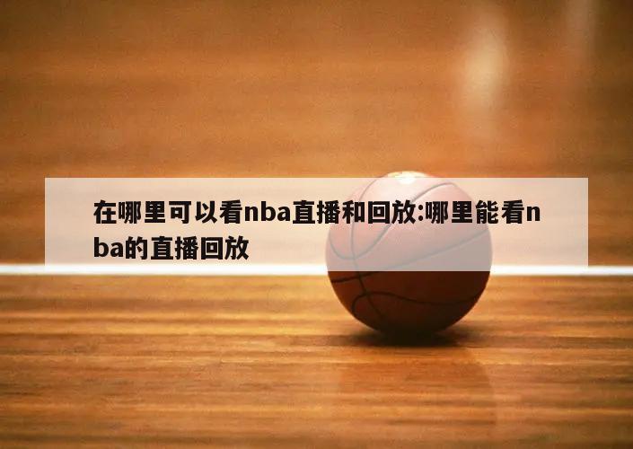 在哪里可以看nba直播和回放:哪里能看nba的直播回放