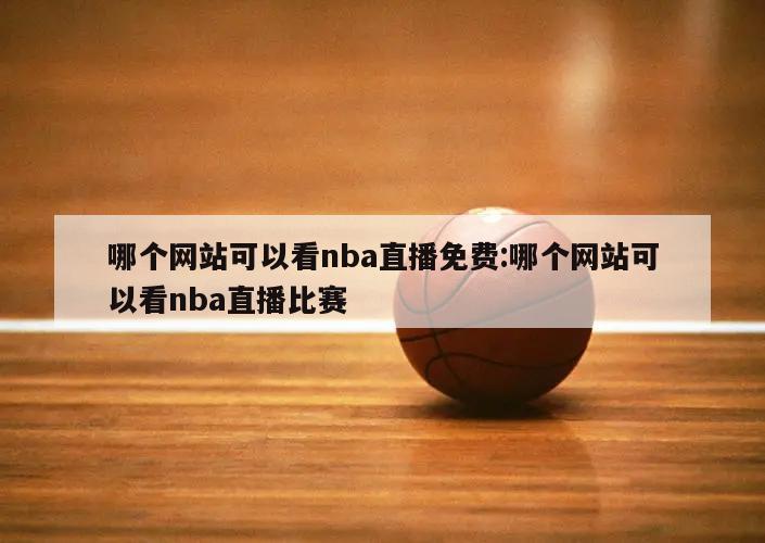 哪个网站可以看nba直播免费:哪个网站可以看nba直播比赛