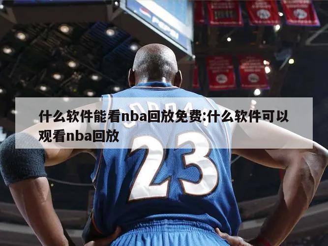 什么软件能看nba回放免费:什么软件可以观看nba回放