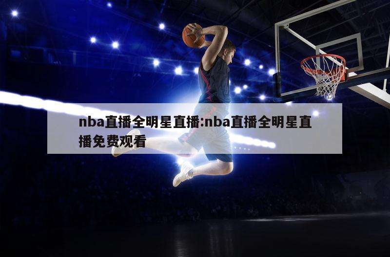 nba直播全明星直播:nba直播全明星直播免费观看