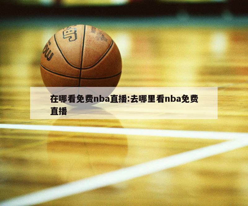 在哪看免费nba直播:去哪里看nba免费直播