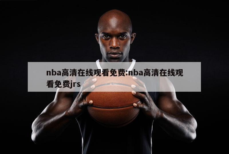 nba高清在线观看免费:nba高清在线观看免费jrs