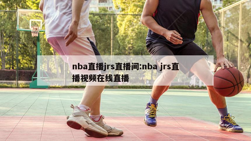 nba直播jrs直播间:nba jrs直播视频在线直播