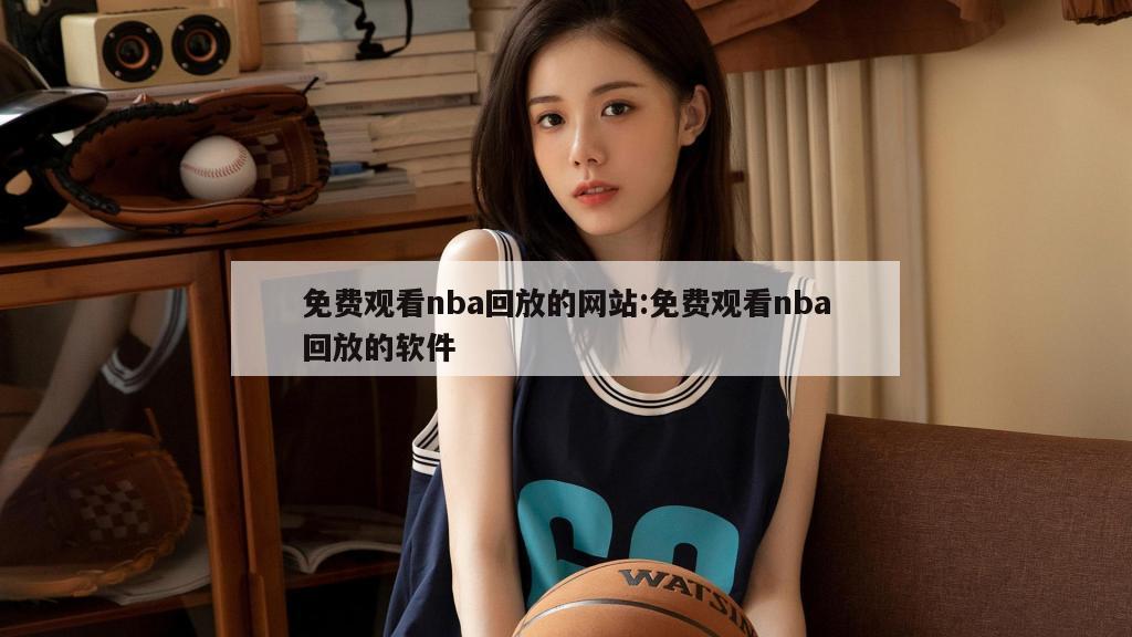 免费观看nba回放的网站:免费观看nba回放的软件