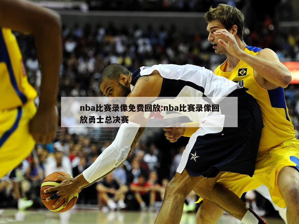 nba比赛录像免费回放:nba比赛录像回放勇士总决赛