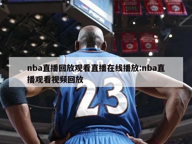 nba直播回放观看直播在线播放:nba直播观看视频回放