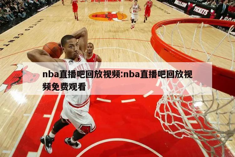 nba直播吧回放视频:nba直播吧回放视频免费观看