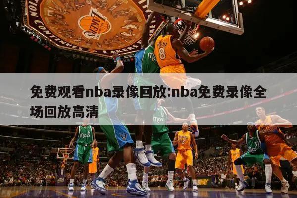 免费观看nba录像回放:nba免费录像全场回放高清