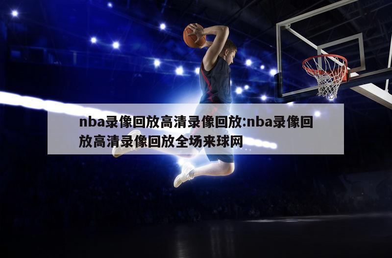 nba录像回放高清录像回放:nba录像回放高清录像回放全场来球网