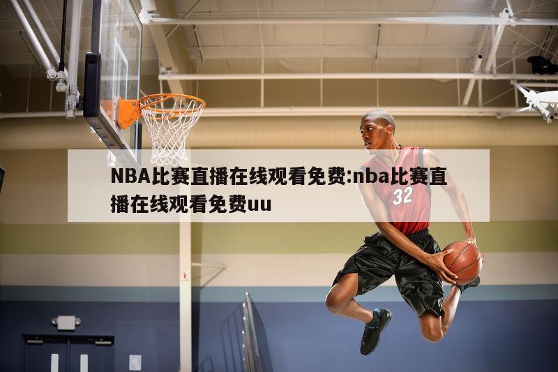 NBA比赛直播在线观看免费:nba比赛直播在线观看免费uu