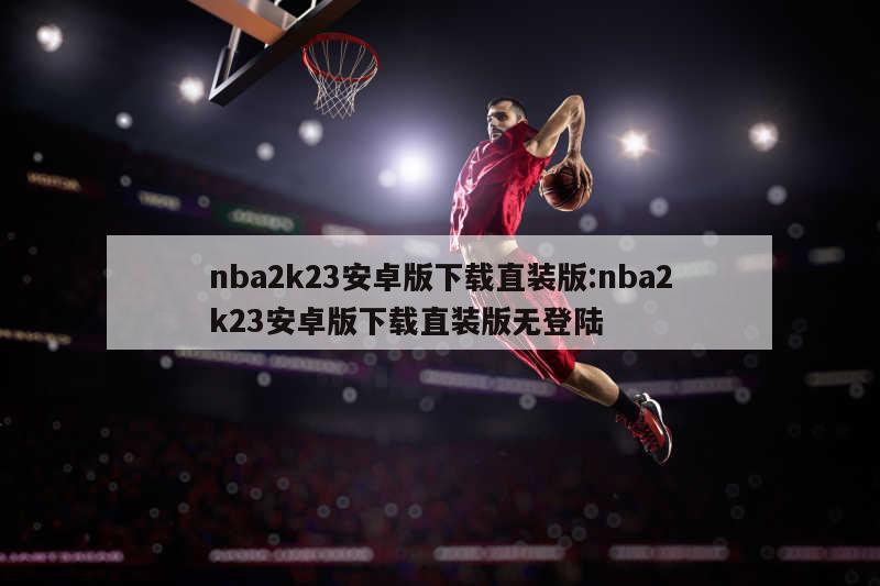 nba2k23安卓版下载直装版:nba2k23安卓版下载直装版无登陆