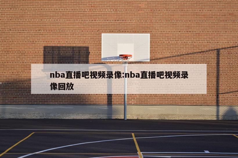 nba直播吧视频录像:nba直播吧视频录像回放