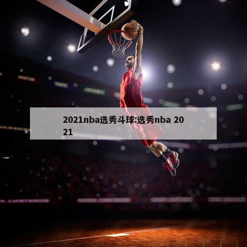 2021nba选秀斗球:选秀nba 2021