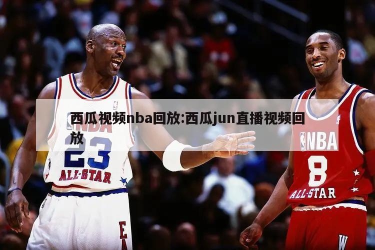 西瓜视频nba回放:西瓜jun直播视频回放