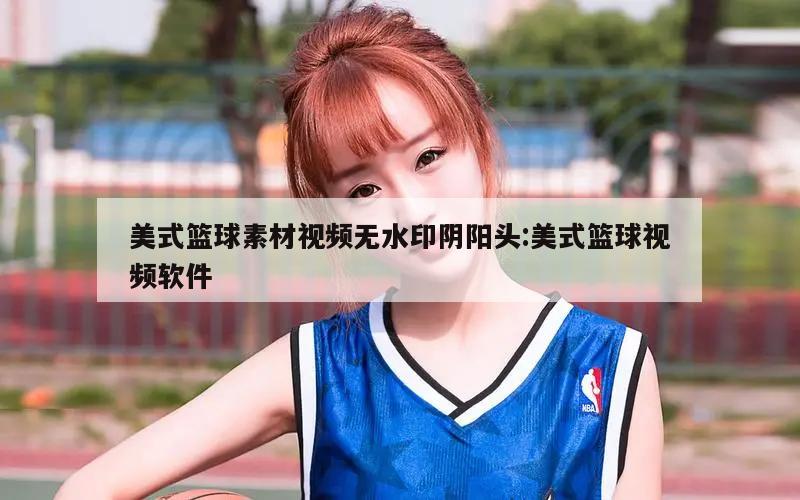 美式篮球素材视频无水印阴阳头:美式篮球视频软件