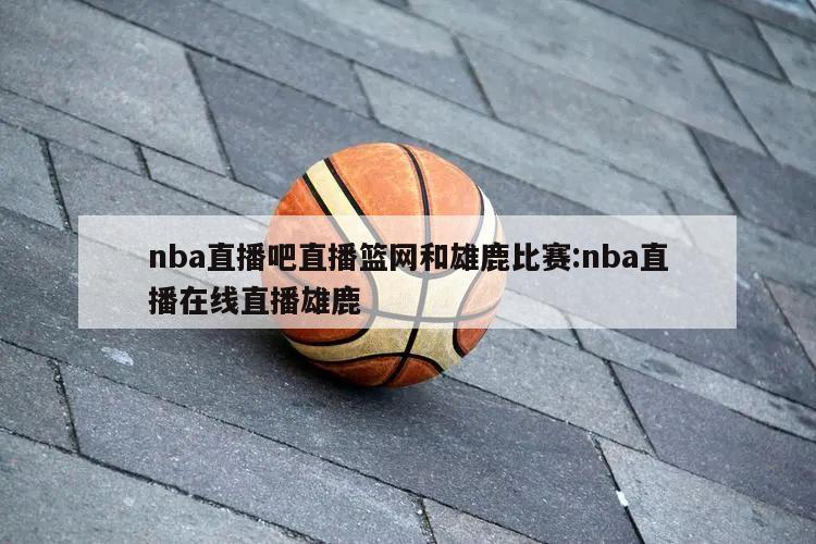 nba直播吧直播篮网和雄鹿比赛:nba直播在线直播雄鹿