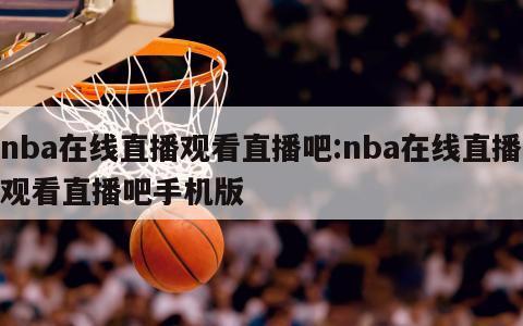 nba在线直播观看直播吧:nba在线直播观看直播吧手机版