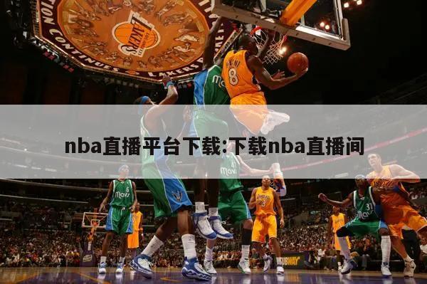 nba直播平台下载:下载nba直播间